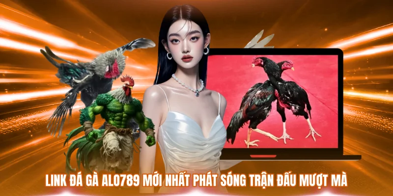 Link đá gà ALO789 mới nhất phát sóng trận đấu mượt mà